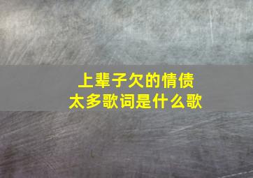 上辈子欠的情债太多歌词是什么歌