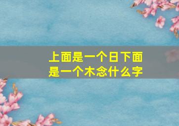 上面是一个日下面是一个木念什么字