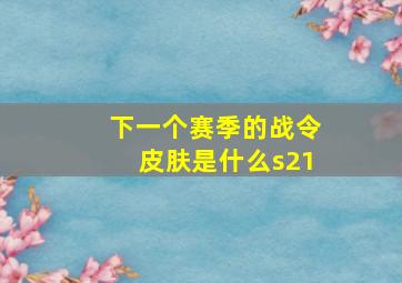 下一个赛季的战令皮肤是什么s21