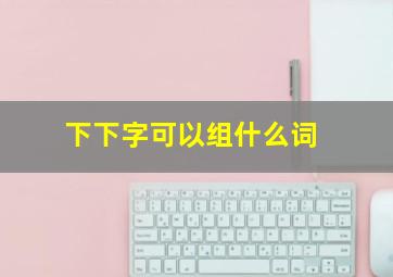 下下字可以组什么词