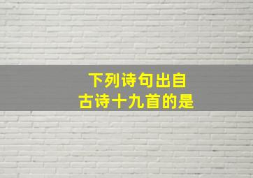 下列诗句出自古诗十九首的是