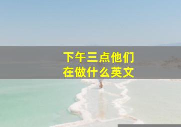 下午三点他们在做什么英文