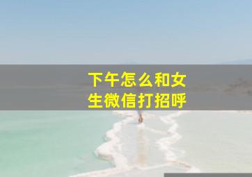 下午怎么和女生微信打招呼