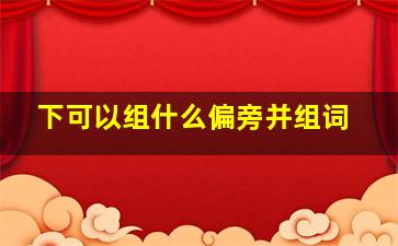 下可以组什么偏旁并组词