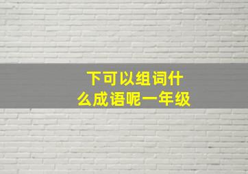 下可以组词什么成语呢一年级