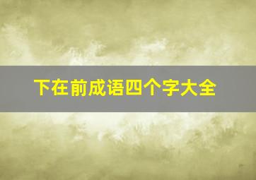 下在前成语四个字大全