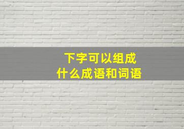 下字可以组成什么成语和词语