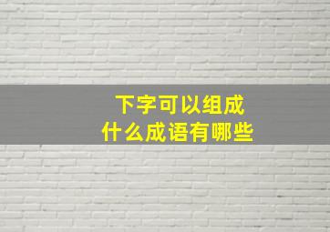 下字可以组成什么成语有哪些