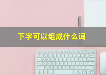 下字可以组成什么词