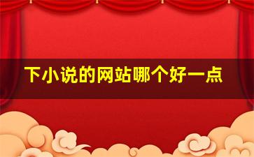 下小说的网站哪个好一点