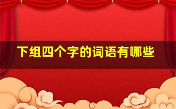 下组四个字的词语有哪些