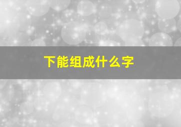 下能组成什么字