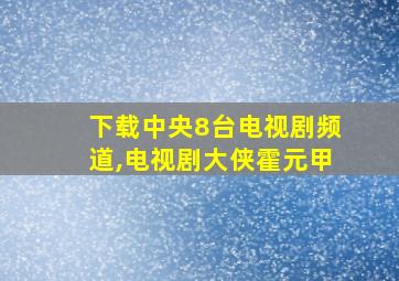 下载中央8台电视剧频道,电视剧大侠霍元甲