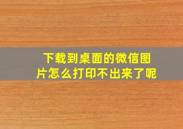 下载到桌面的微信图片怎么打印不出来了呢