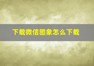 下载微信图象怎么下载