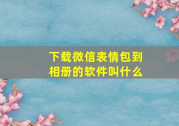 下载微信表情包到相册的软件叫什么