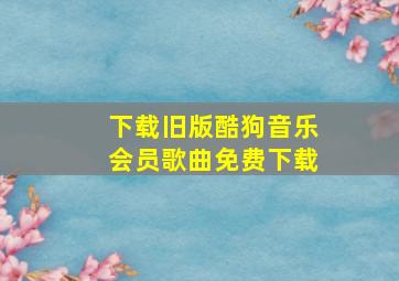 下载旧版酷狗音乐会员歌曲免费下载