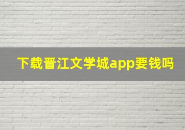 下载晋江文学城app要钱吗