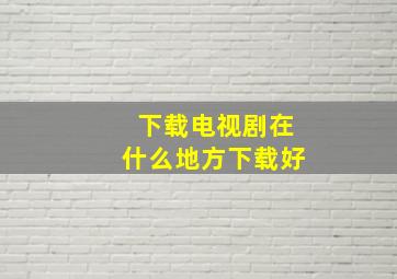 下载电视剧在什么地方下载好