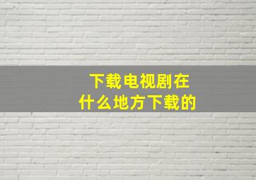 下载电视剧在什么地方下载的