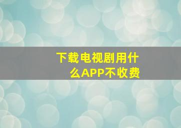 下载电视剧用什么APP不收费