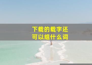 下载的载字还可以组什么词