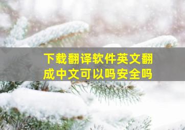 下载翻译软件英文翻成中文可以吗安全吗