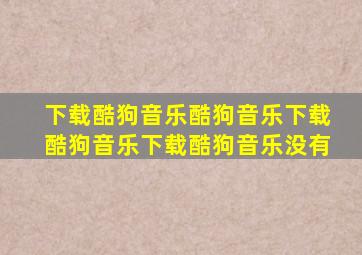 下载酷狗音乐酷狗音乐下载酷狗音乐下载酷狗音乐没有