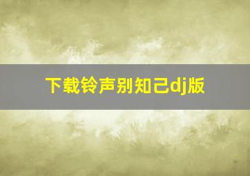 下载铃声别知己dj版