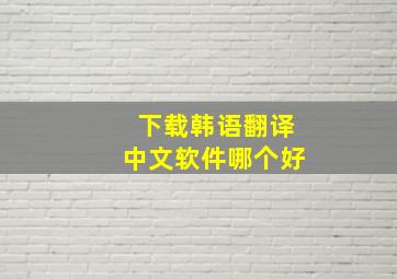 下载韩语翻译中文软件哪个好