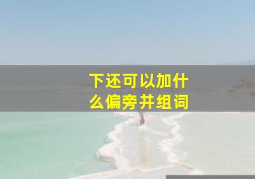 下还可以加什么偏旁并组词