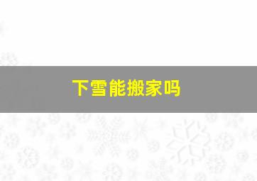 下雪能搬家吗