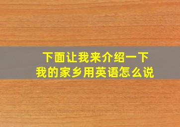 下面让我来介绍一下我的家乡用英语怎么说