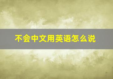 不会中文用英语怎么说