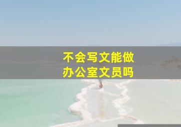 不会写文能做办公室文员吗