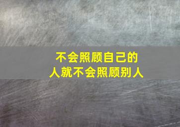 不会照顾自己的人就不会照顾别人