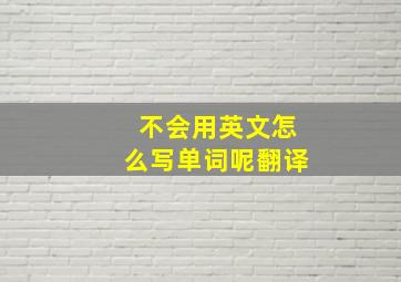 不会用英文怎么写单词呢翻译