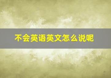 不会英语英文怎么说呢