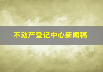 不动产登记中心新闻稿