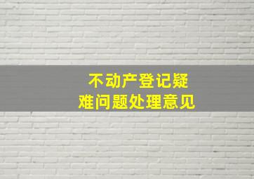 不动产登记疑难问题处理意见