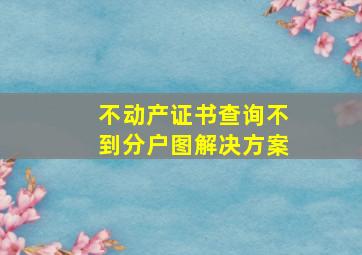 不动产证书查询不到分户图解决方案