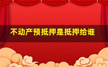 不动产预抵押是抵押给谁