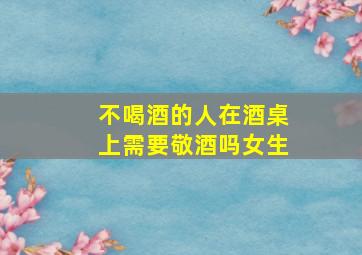 不喝酒的人在酒桌上需要敬酒吗女生