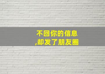 不回你的信息,却发了朋友圈