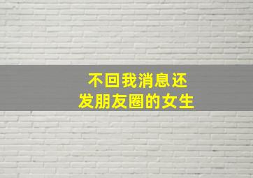 不回我消息还发朋友圈的女生