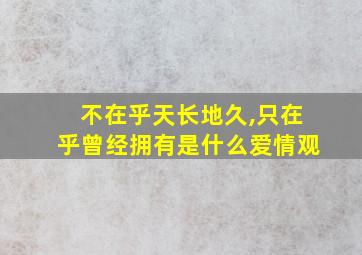 不在乎天长地久,只在乎曾经拥有是什么爱情观