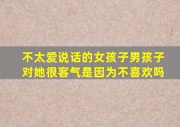 不太爱说话的女孩子男孩子对她很客气是因为不喜欢吗