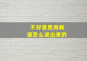 不好意思用韩语怎么读出来的