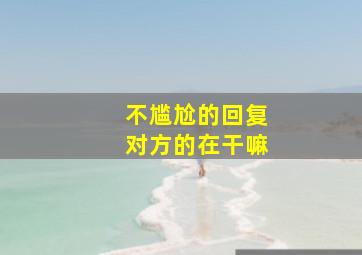 不尴尬的回复对方的在干嘛