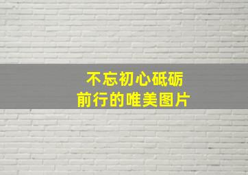 不忘初心砥砺前行的唯美图片